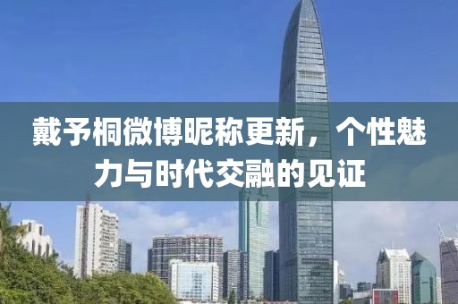 戴予桐微博昵称更新，个性魅力与时代交融的见证