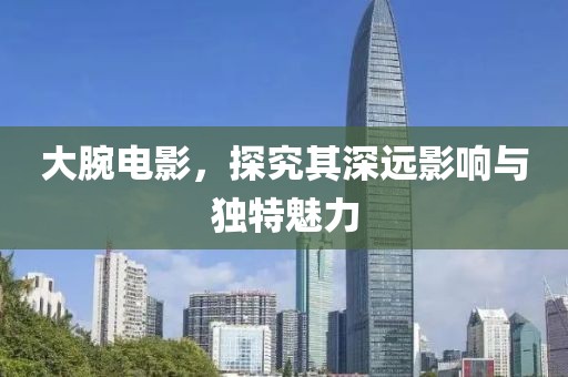 大腕电影，探究其深远影响与独特魅力