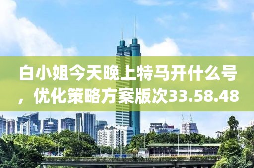 白小姐今天晚上特马开什么号，优化策略方案版次33.58.48