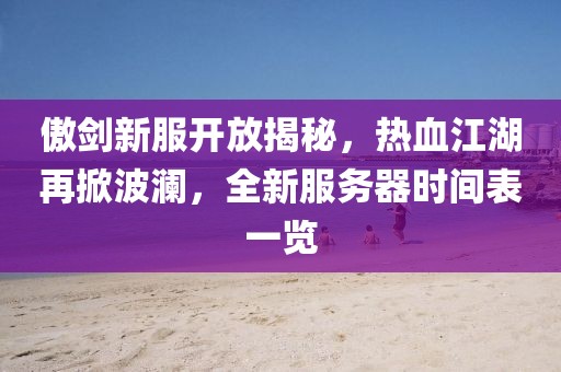 傲剑新服开放揭秘，热血江湖再掀波澜，全新服务器时间表一览