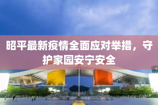 昭平最新疫情全面应对举措，守护家园安宁安全