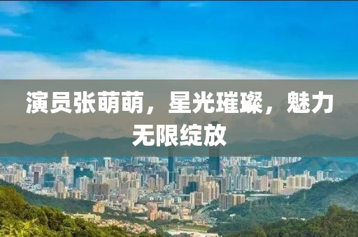 演员张萌萌，星光璀璨，魅力无限绽放