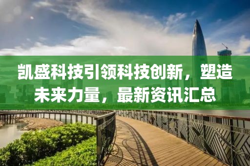 凯盛科技引领科技创新，塑造未来力量，最新资讯汇总