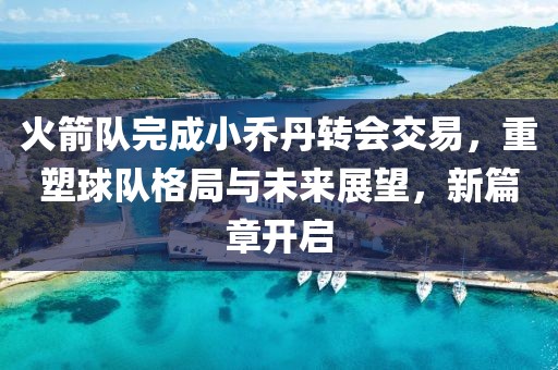 火箭队完成小乔丹转会交易，重塑球队格局与未来展望，新篇章开启