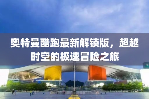 奥特曼酷跑最新解锁版，超越时空的极速冒险之旅