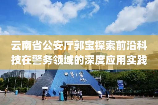 云南省公安厅郭宝探索前沿科技在警务领域的深度应用实践