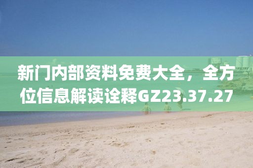 新门内部资料免费大全，全方位信息解读诠释GZ23.37.27