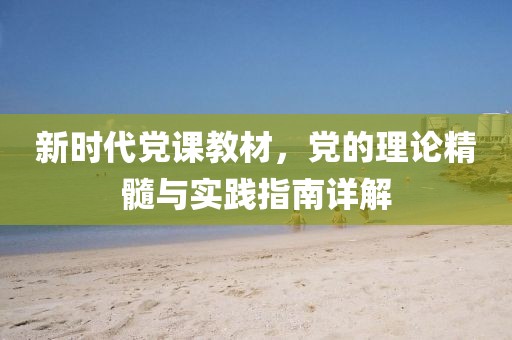 新时代党课教材，党的理论精髓与实践指南详解