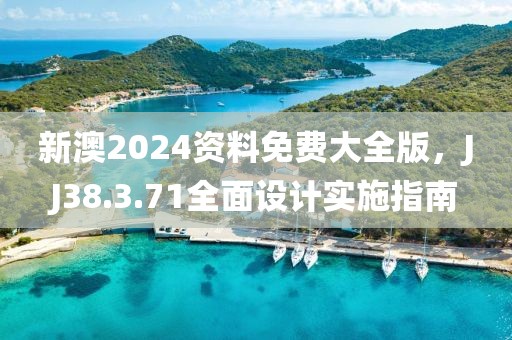 新澳2024资料免费大全版，JJ38.3.71全面设计实施指南