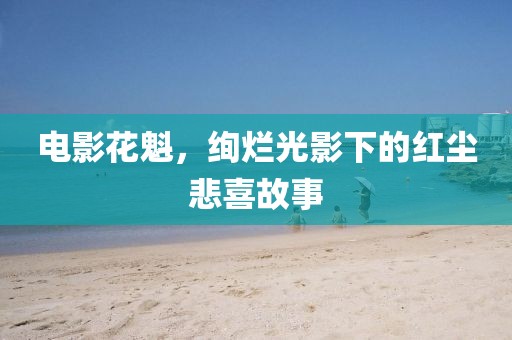 电影花魁，绚烂光影下的红尘悲喜故事
