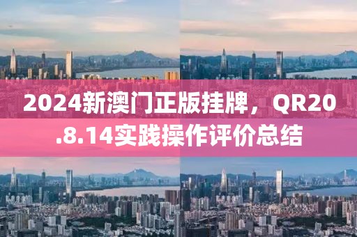 2024新澳门正版挂牌，QR20.8.14实践操作评价总结