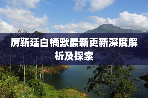 厉靳廷白橘默最新更新深度解析及探索