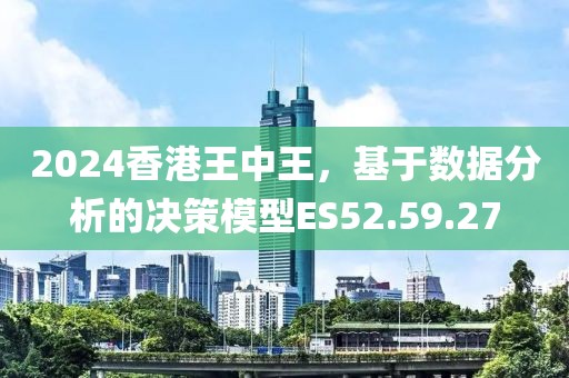 2024香港王中王，基于数据分析的决策模型ES52.59.27