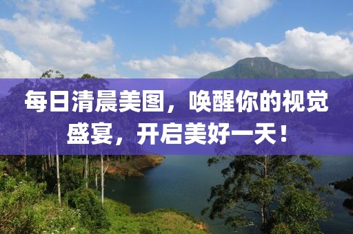 每日清晨美图，唤醒你的视觉盛宴，开启美好一天！