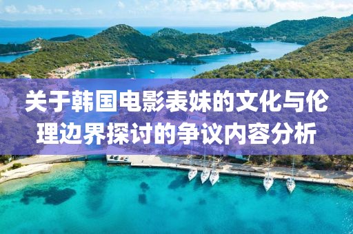 关于韩国电影表妹的文化与伦理边界探讨的争议内容分析