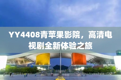 YY4408青苹果影院，高清电视剧全新体验之旅