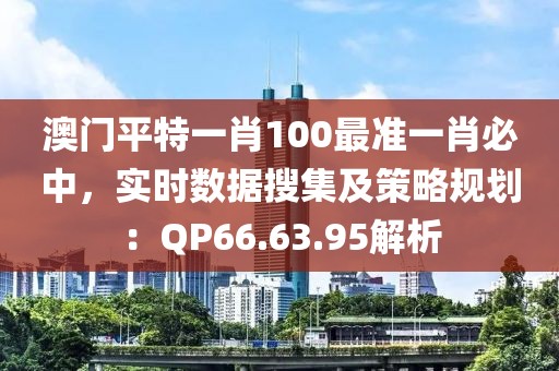 澳门平特一肖100最准一肖必中，实时数据搜集及策略规划：QP66.63.95解析