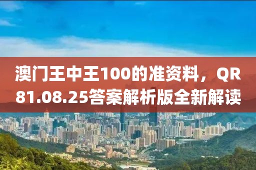 澳门王中王100的准资料，QR81.08.25答案解析版全新解读