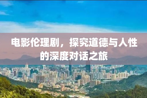 电影伦理剧，探究道德与人性的深度对话之旅