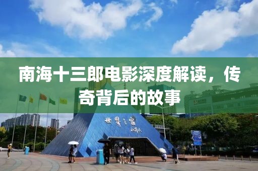 南海十三郎电影深度解读，传奇背后的故事