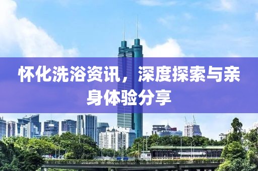 怀化洗浴资讯，深度探索与亲身体验分享