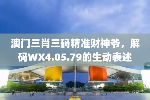 澳门三肖三码精准财神爷，解码WX4.05.79的生动表述