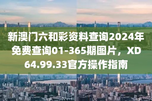 新澳门六和彩资料查询2024年免费查询01-365期图片，XD64.99.33官方操作指南