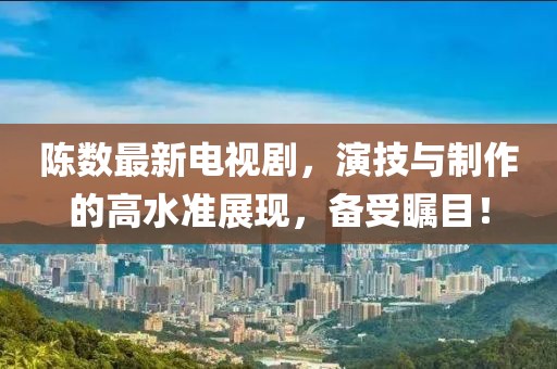 陈数最新电视剧，演技与制作的高水准展现，备受瞩目！