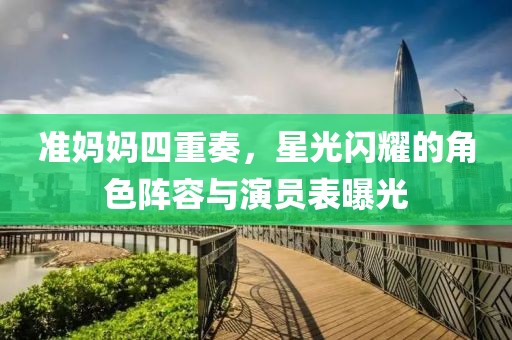 准妈妈四重奏，星光闪耀的角色阵容与演员表曝光