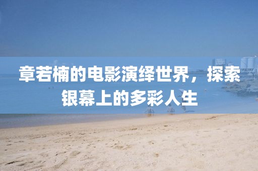 章若楠的电影演绎世界，探索银幕上的多彩人生