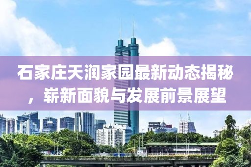 石家庄天润家园最新动态揭秘，崭新面貌与发展前景展望