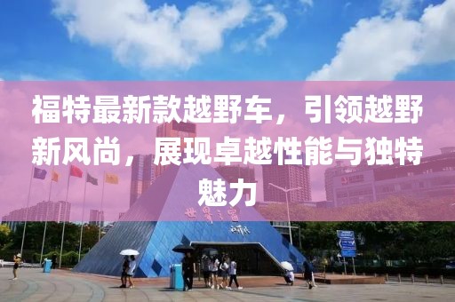 福特最新款越野车，引领越野新风尚，展现卓越性能与独特魅力