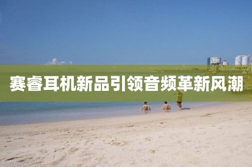 赛睿耳机新品引领音频革新风潮