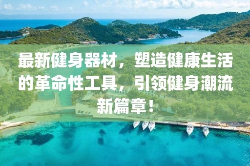 最新健身器材，塑造健康生活的革命性工具，引领健身潮流新篇章！