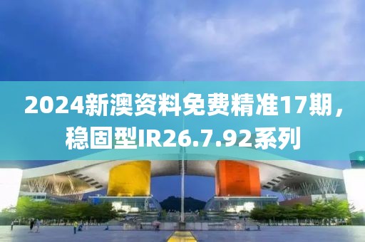 2024新澳资料免费精准17期，稳固型IR26.7.92系列
