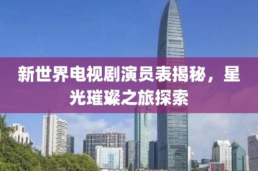 新世界电视剧演员表揭秘，星光璀璨之旅探索