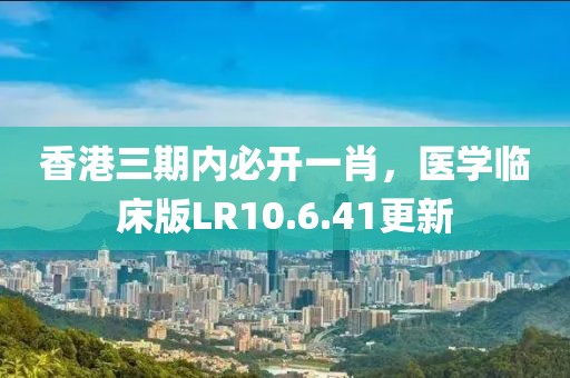 香港三期内必开一肖，医学临床版LR10.6.41更新