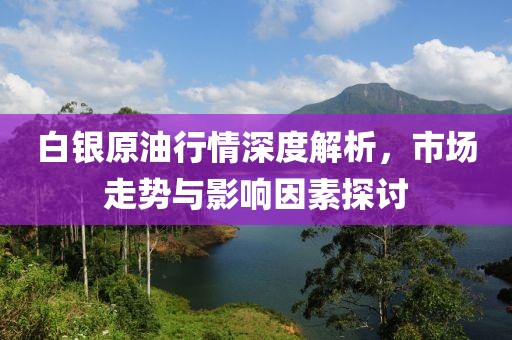 白银原油行情深度解析，市场走势与影响因素探讨