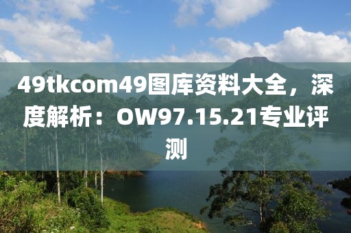 49tkcom49图库资料大全，深度解析：OW97.15.21专业评测
