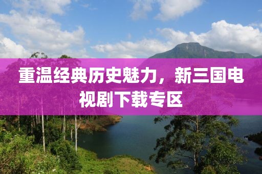 重温经典历史魅力，新三国电视剧下载专区