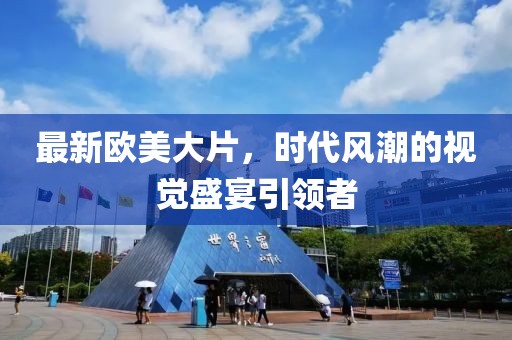 最新欧美大片，时代风潮的视觉盛宴引领者