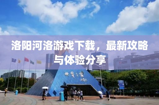洛阳河洛游戏下载，最新攻略与体验分享