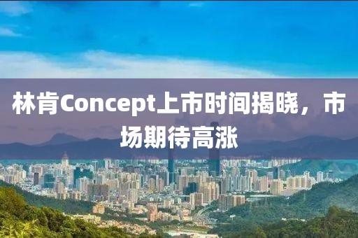 林肯Concept上市时间揭晓，市场期待高涨