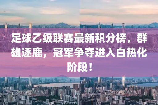 足球乙级联赛最新积分榜，群雄逐鹿，冠军争夺进入白热化阶段！
