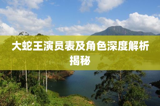 大蛇王演员表及角色深度解析揭秘