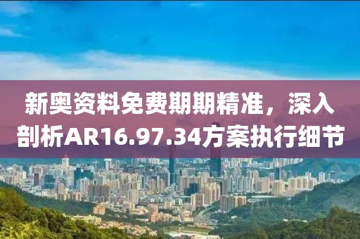 新奥资料免费期期精准，深入剖析AR16.97.34方案执行细节