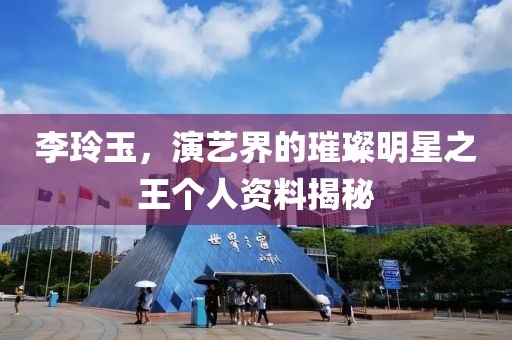 李玲玉，演艺界的璀璨明星之王个人资料揭秘