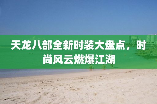 天龙八部全新时装大盘点，时尚风云燃爆江湖