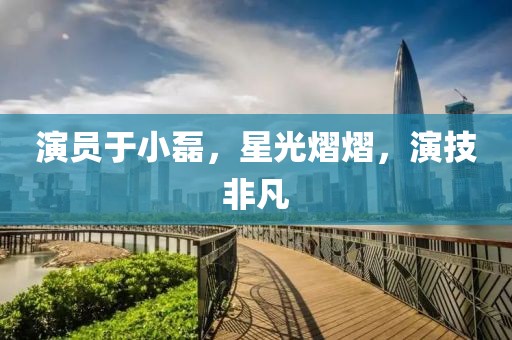 演员于小磊，星光熠熠，演技非凡
