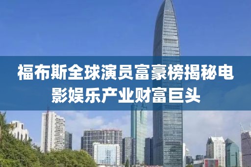福布斯全球演员富豪榜揭秘电影娱乐产业财富巨头